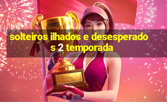 solteiros ilhados e desesperados 2 temporada