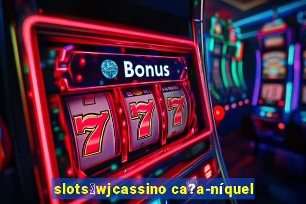 slots：wjcassino ca?a-níquel