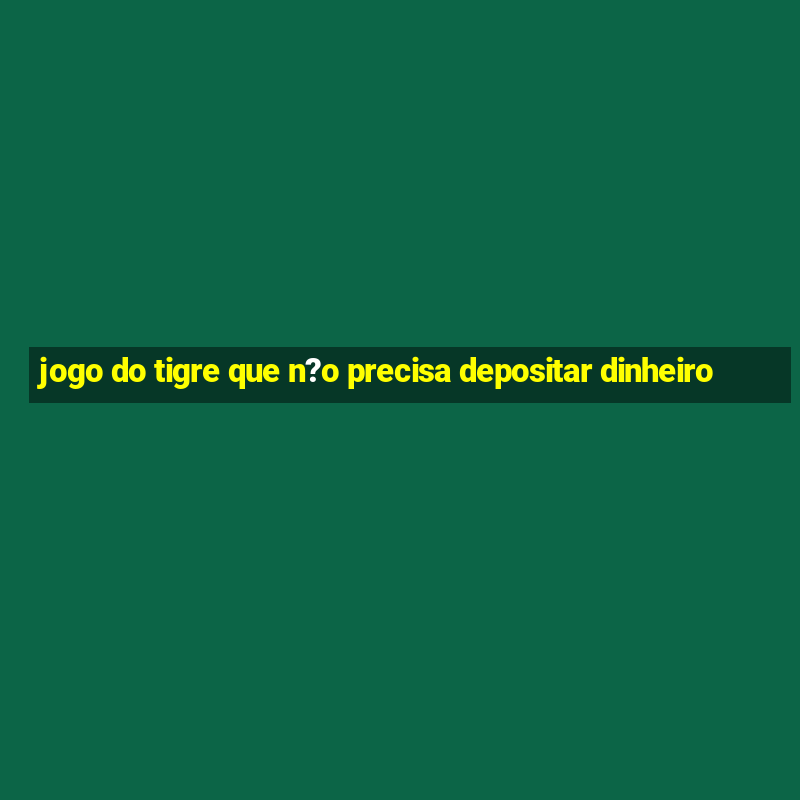 jogo do tigre que n?o precisa depositar dinheiro