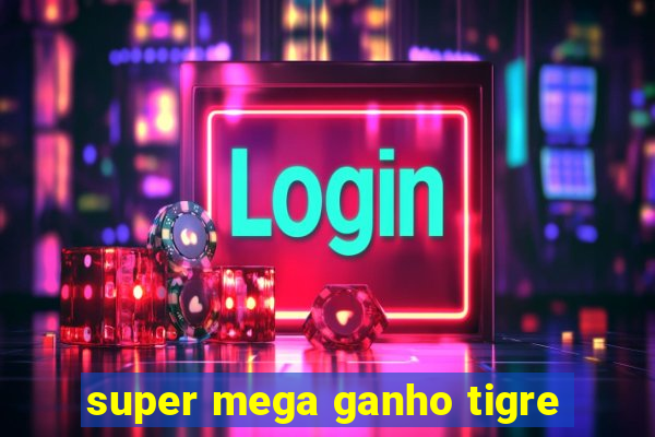 super mega ganho tigre