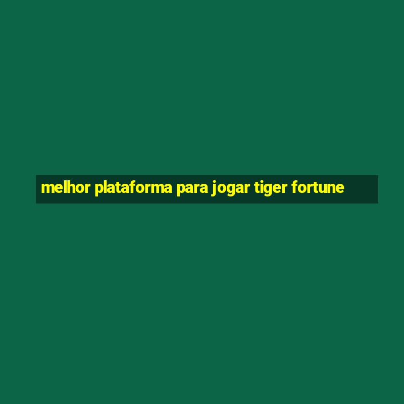 melhor plataforma para jogar tiger fortune