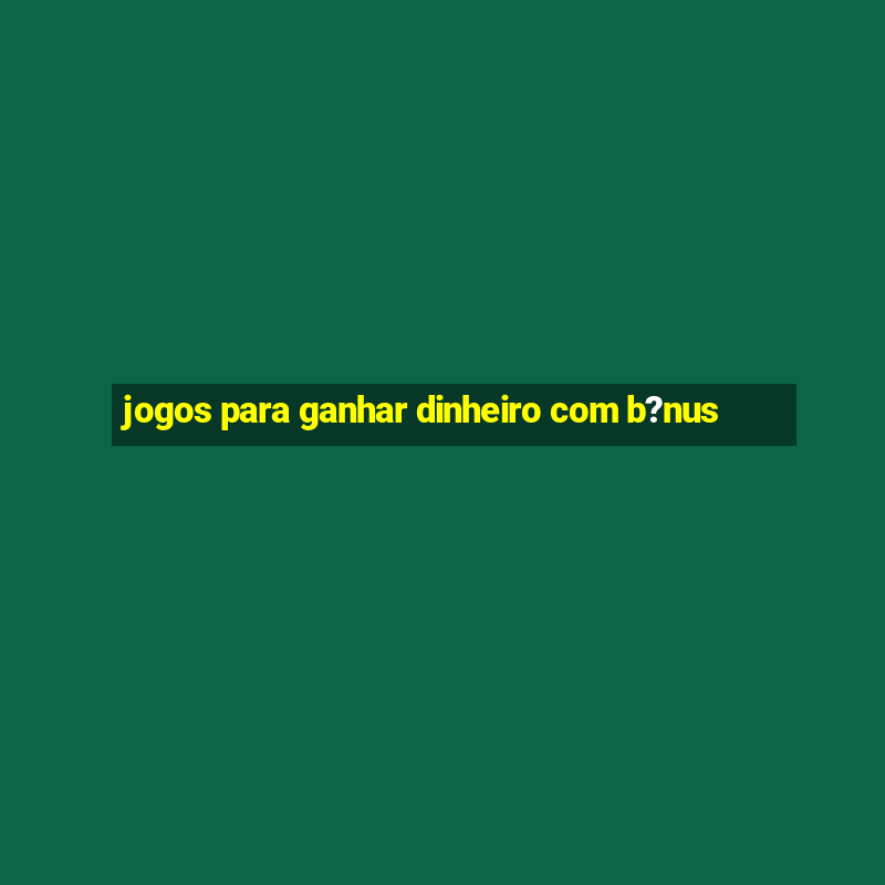 jogos para ganhar dinheiro com b?nus