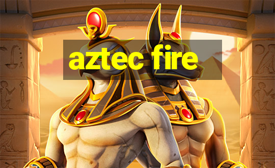 aztec fire