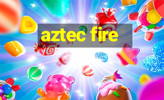 aztec fire