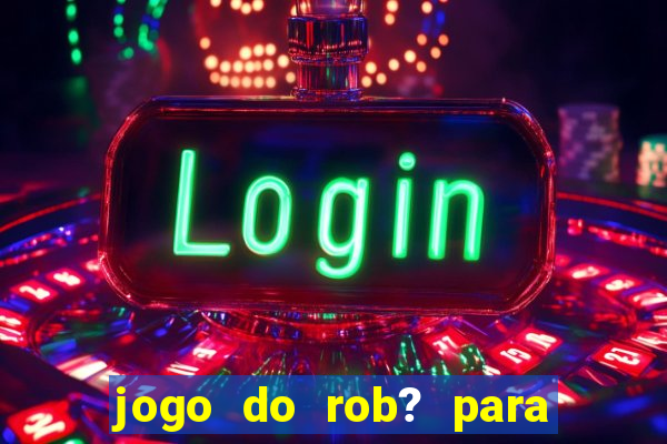 jogo do rob? para ganhar dinheiro