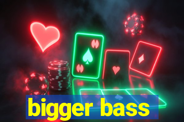 bigger bass