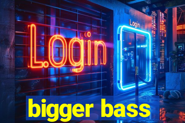 bigger bass