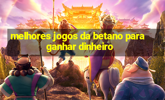 melhores jogos da betano para ganhar dinheiro