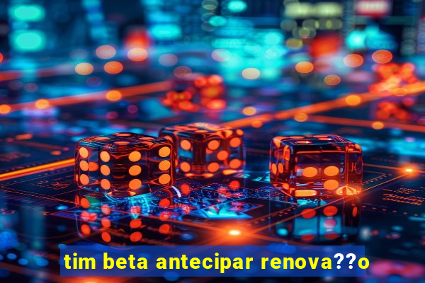 tim beta antecipar renova??o