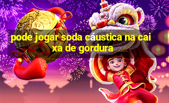 pode jogar soda cáustica na caixa de gordura