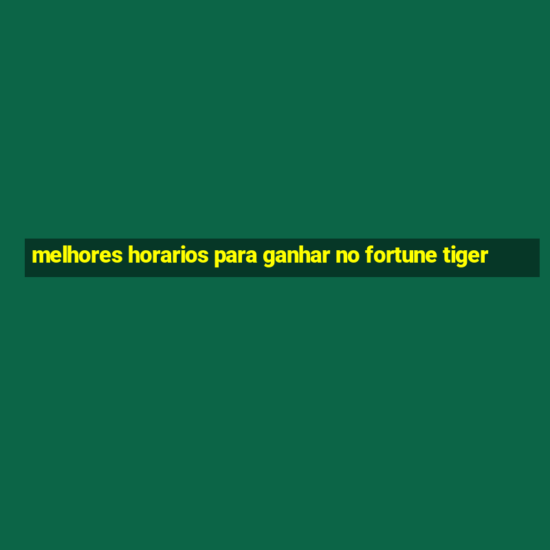 melhores horarios para ganhar no fortune tiger