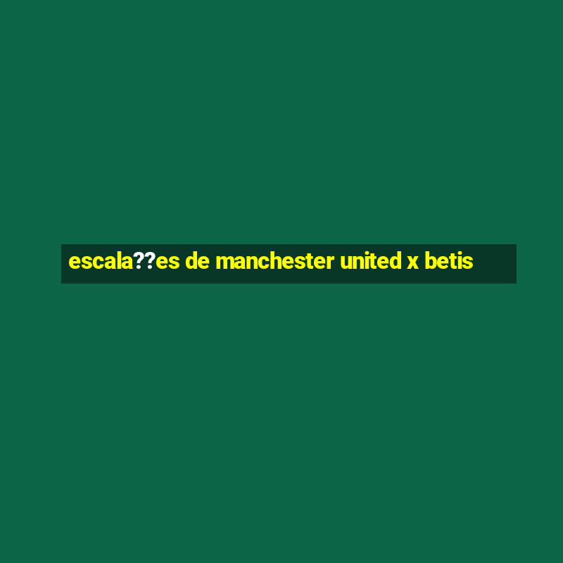 escala??es de manchester united x betis