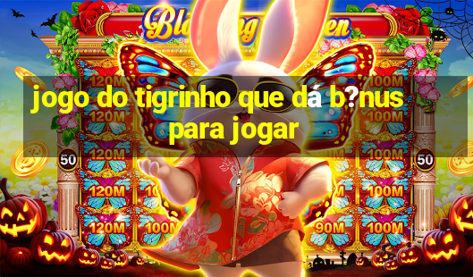 jogo do tigrinho que dá b?nus para jogar