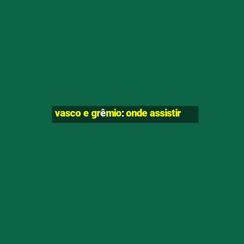 vasco e grêmio: onde assistir