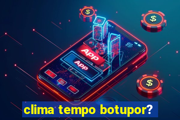 clima tempo botupor?