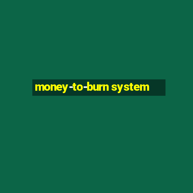 money-to-burn system