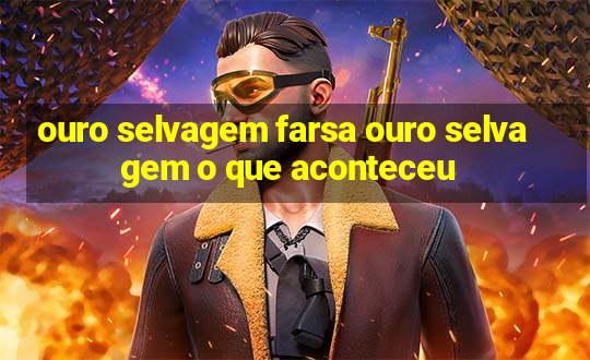 ouro selvagem farsa ouro selvagem o que aconteceu