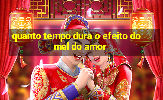 quanto tempo dura o efeito do mel do amor