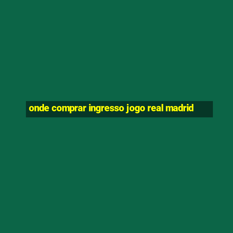 onde comprar ingresso jogo real madrid