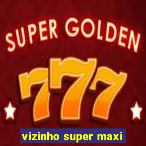 vizinho super maxi