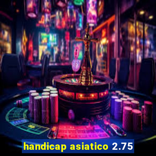 handicap asiatico 2.75