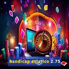 handicap asiatico 2.75