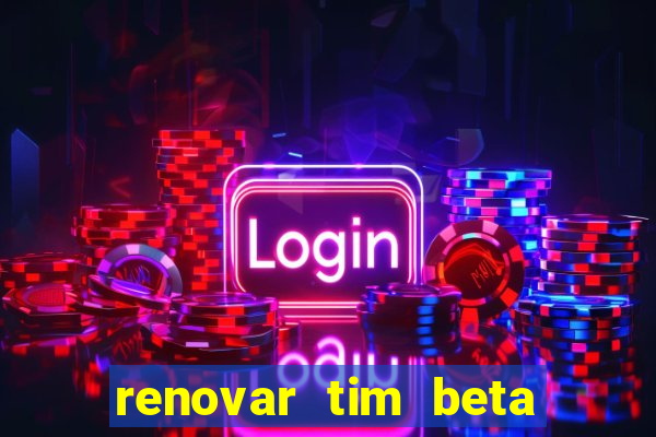 renovar tim beta antes do prazo