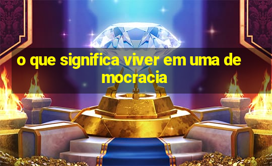 o que significa viver em uma democracia