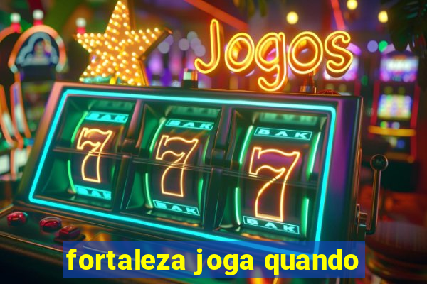 fortaleza joga quando