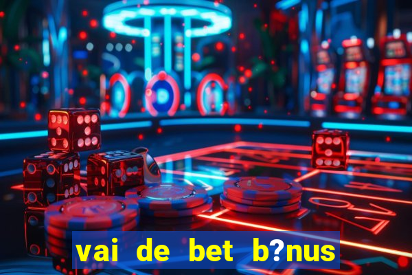 vai de bet b?nus de cadastro