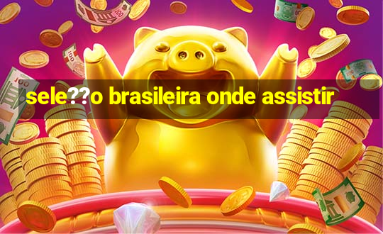 sele??o brasileira onde assistir