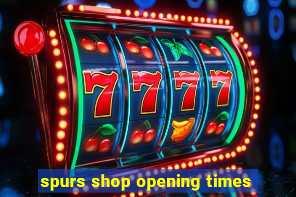 spurs shop opening times