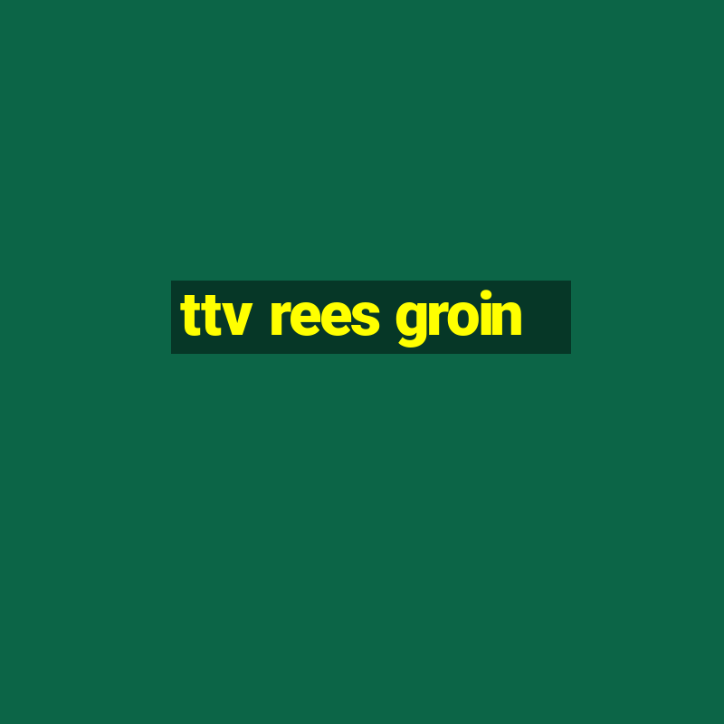 ttv rees groin