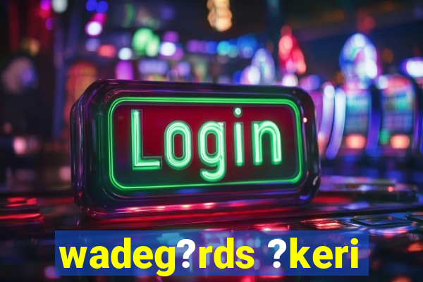 wadeg?rds ?keri