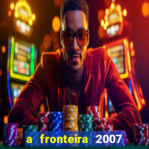 a fronteira 2007 filme completo dublado