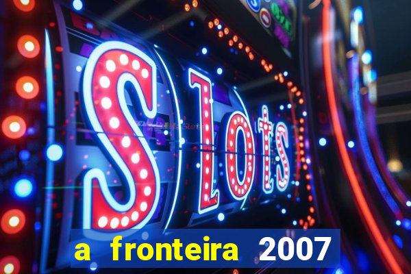 a fronteira 2007 filme completo dublado