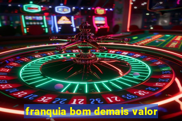 franquia bom demais valor