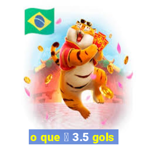 o que 茅 3.5 gols