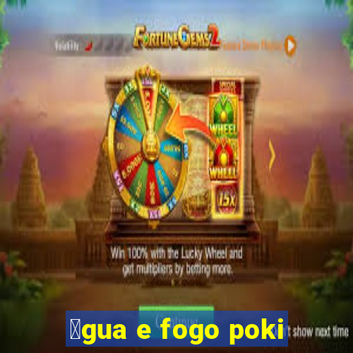 谩gua e fogo poki