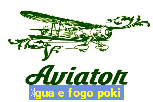 谩gua e fogo poki