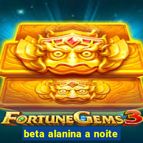 beta alanina a noite