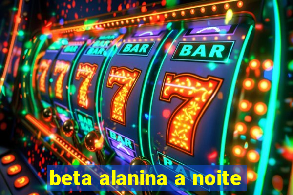 beta alanina a noite