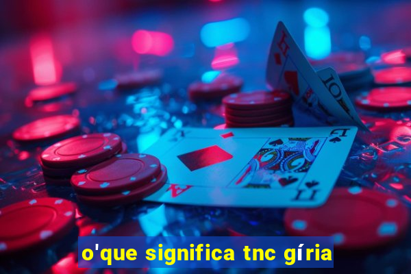 o'que significa tnc gíria