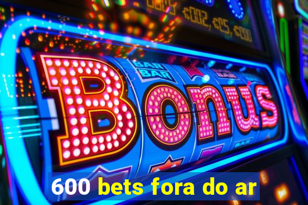 600 bets fora do ar