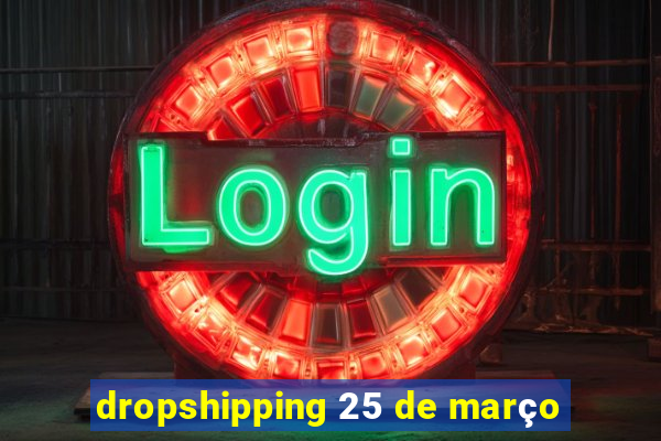 dropshipping 25 de março