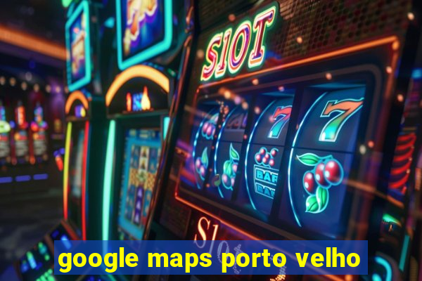 google maps porto velho