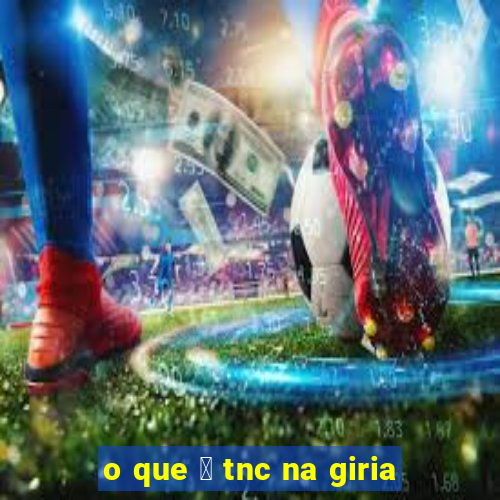 o que 茅 tnc na giria