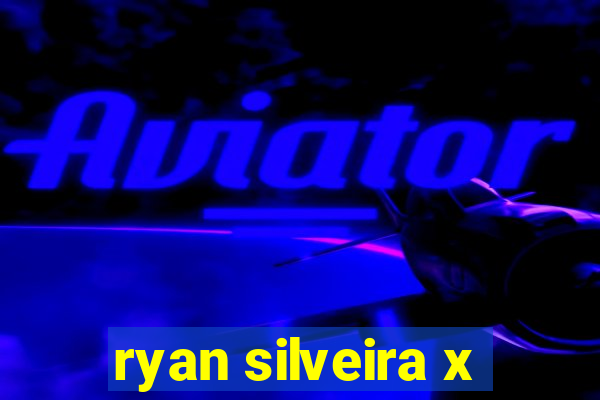 ryan silveira x