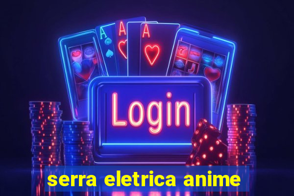 serra eletrica anime