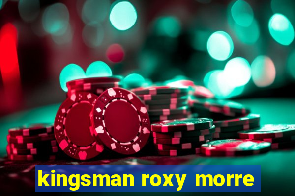 kingsman roxy morre